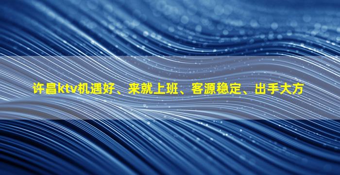 许昌ktv机遇好、来就上班、客源稳定、出手大方